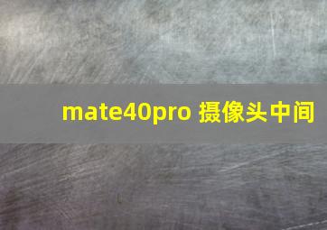 mate40pro 摄像头中间